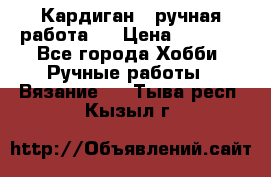 Кардиган ( ручная работа)  › Цена ­ 5 600 - Все города Хобби. Ручные работы » Вязание   . Тыва респ.,Кызыл г.